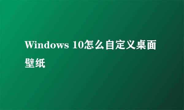 Windows 10怎么自定义桌面壁纸