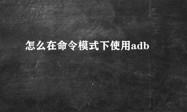 怎么在命令模式下使用adb