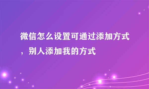 微信怎么设置可通过添加方式，别人添加我的方式