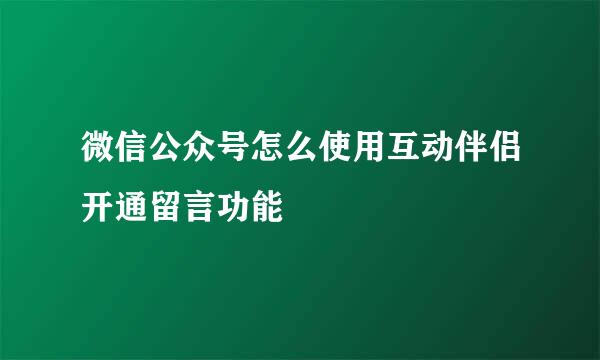 微信公众号怎么使用互动伴侣开通留言功能