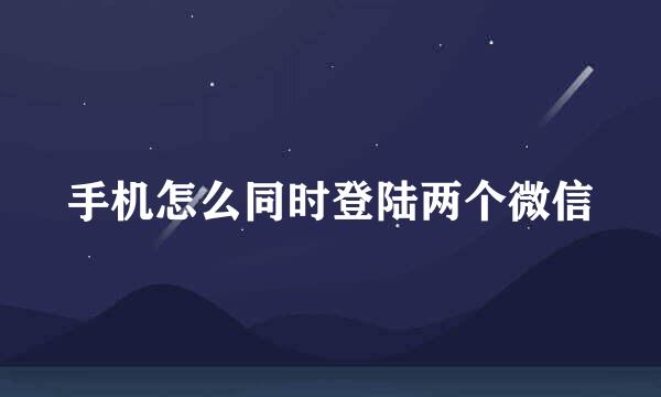手机怎么同时登陆两个微信