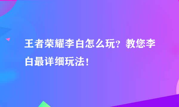 王者荣耀李白怎么玩？教您李白最详细玩法！