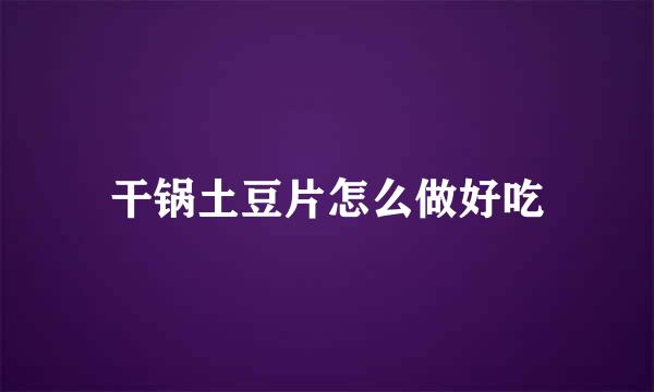 干锅土豆片怎么做好吃