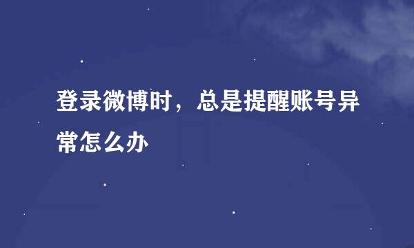 登录微博时，总是提醒账号异常怎么办