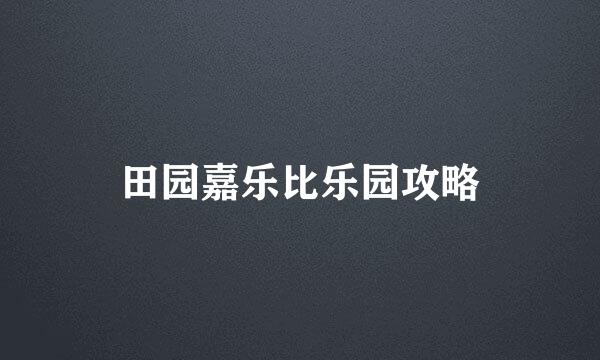 田园嘉乐比乐园攻略
