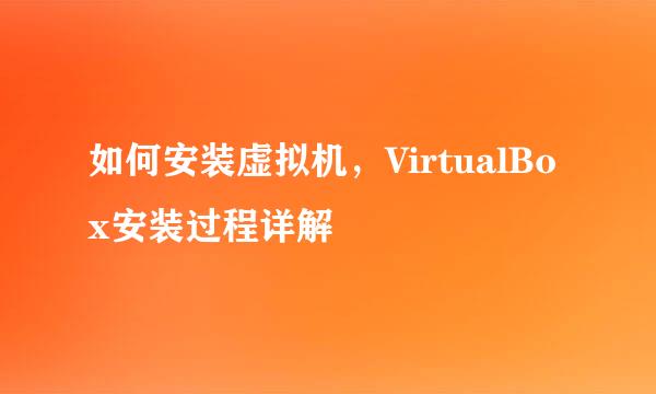 如何安装虚拟机，VirtualBox安装过程详解