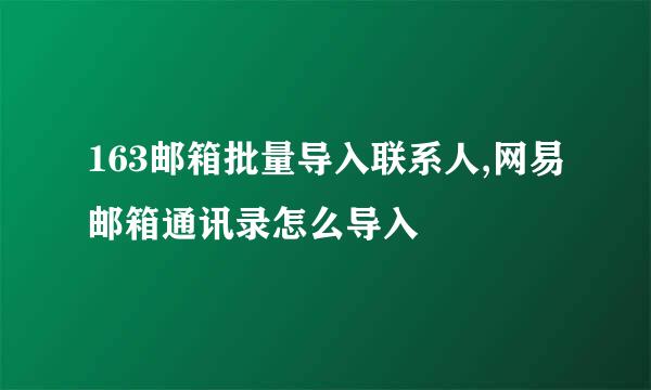 163邮箱批量导入联系人,网易邮箱通讯录怎么导入