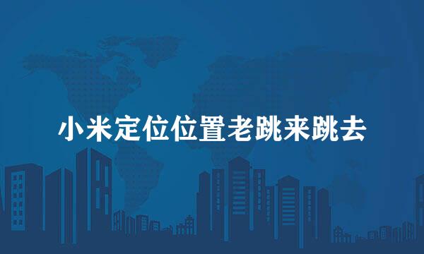 小米定位位置老跳来跳去