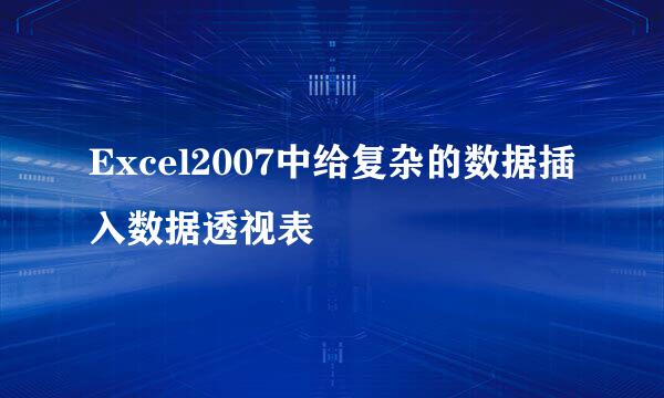 Excel2007中给复杂的数据插入数据透视表