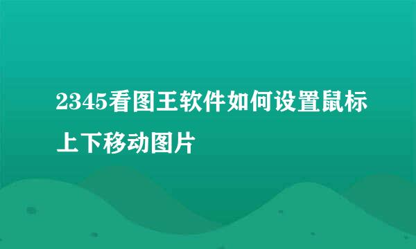 2345看图王软件如何设置鼠标上下移动图片