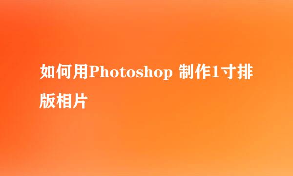 如何用Photoshop 制作1寸排版相片