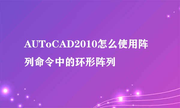 AUToCAD2010怎么使用阵列命令中的环形阵列