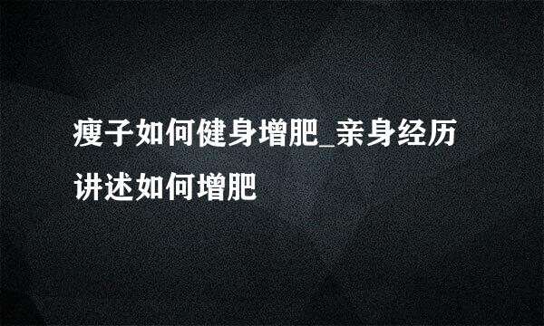 瘦子如何健身增肥_亲身经历讲述如何增肥