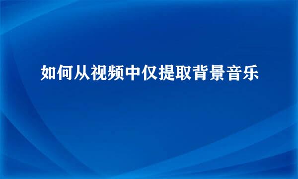 如何从视频中仅提取背景音乐