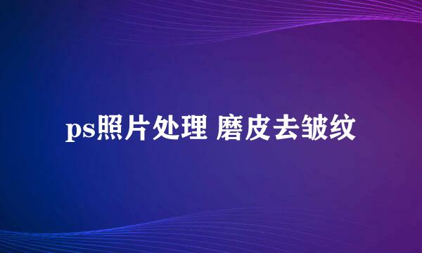 ps照片处理 磨皮去皱纹