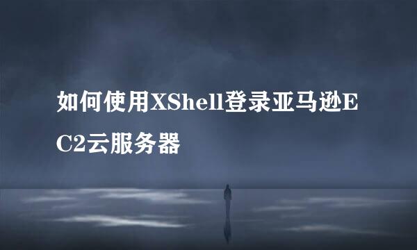 如何使用XShell登录亚马逊EC2云服务器