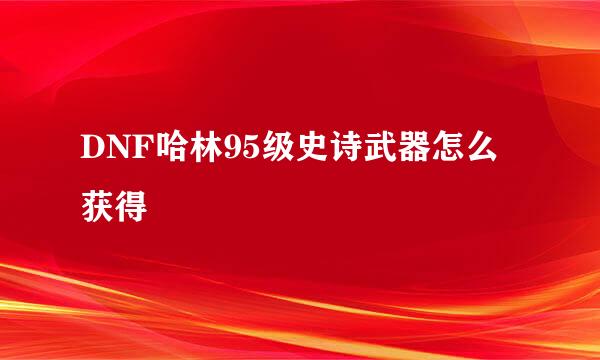 DNF哈林95级史诗武器怎么获得