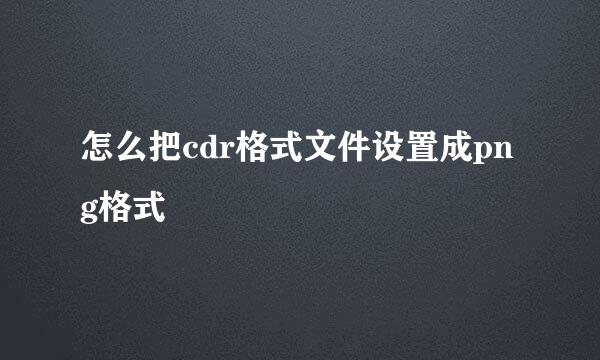 怎么把cdr格式文件设置成png格式