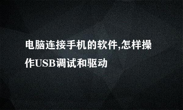电脑连接手机的软件,怎样操作USB调试和驱动