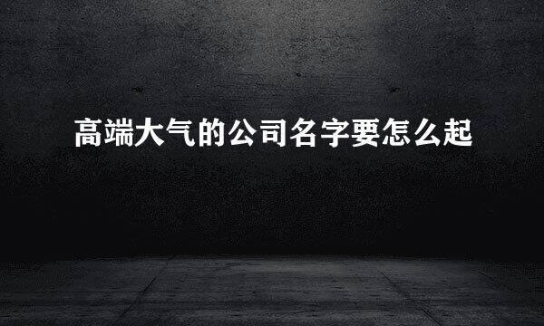 高端大气的公司名字要怎么起