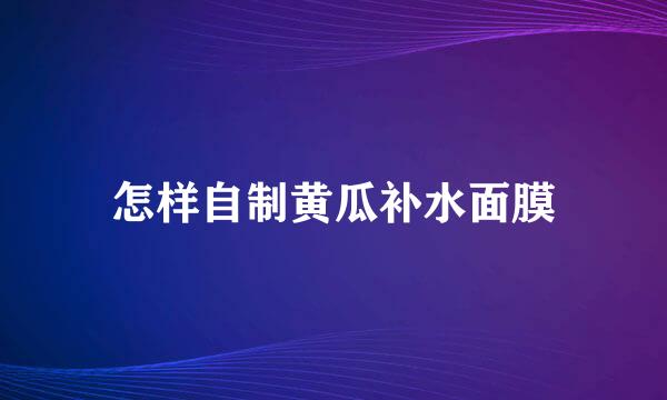 怎样自制黄瓜补水面膜