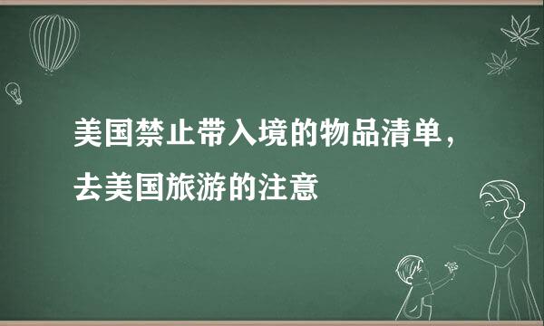 美国禁止带入境的物品清单，去美国旅游的注意