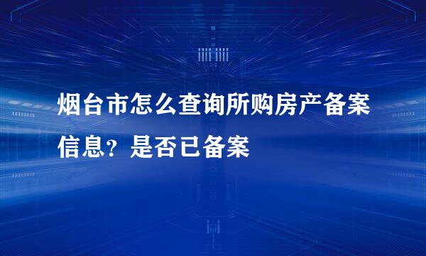 烟台市怎么查询所购房产备案信息?是否已备案