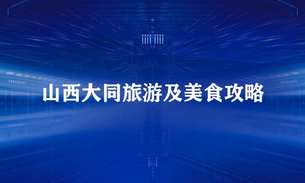 山西大同旅游及美食攻略