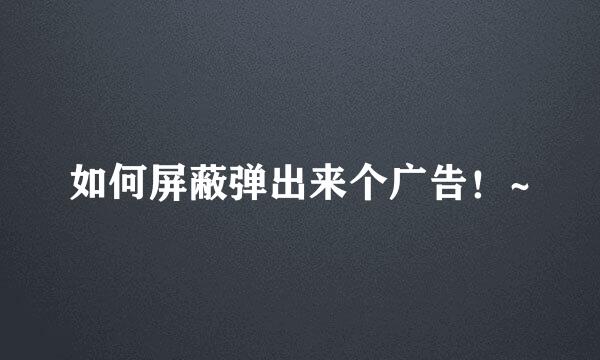 如何屏蔽弹出来个广告！~