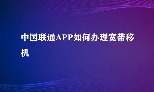 中国联通APP如何办理宽带移机