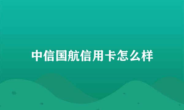 中信国航信用卡怎么样