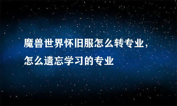 魔兽世界怀旧服怎么转专业，怎么遗忘学习的专业