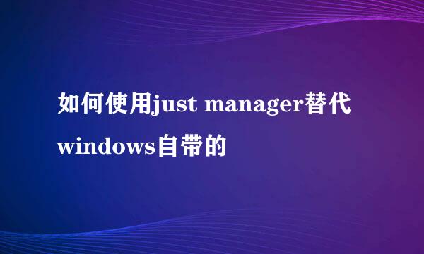 如何使用just manager替代windows自带的
