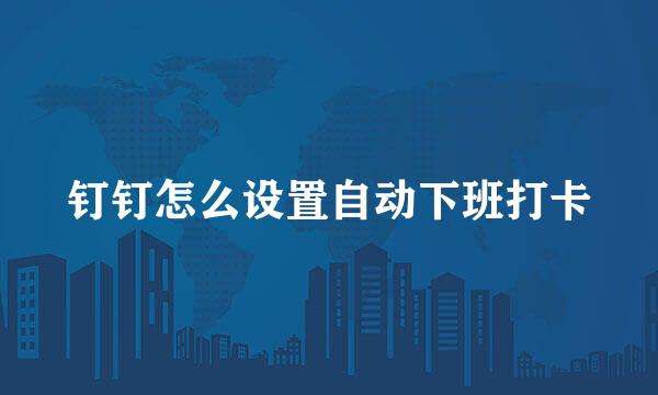 钉钉怎么设置自动下班打卡