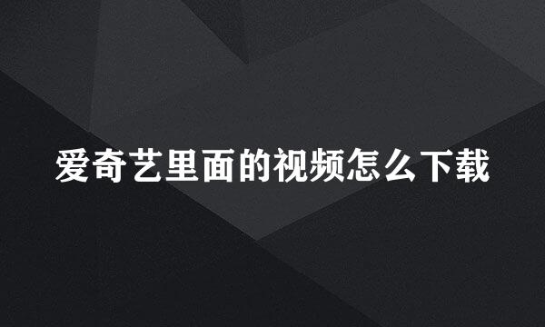 爱奇艺里面的视频怎么下载