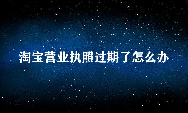 淘宝营业执照过期了怎么办