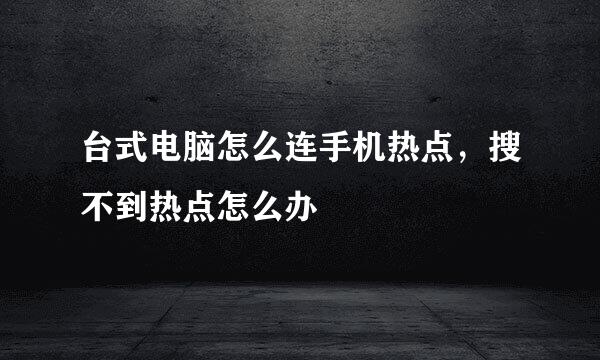 台式电脑怎么连手机热点，搜不到热点怎么办