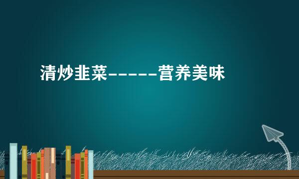 清炒韭菜-----营养美味