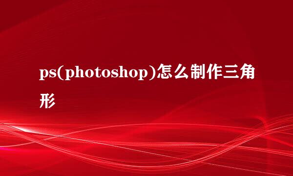 ps(photoshop)怎么制作三角形