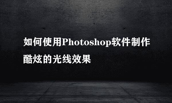 如何使用Photoshop软件制作酷炫的光线效果