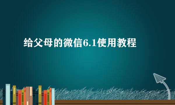 给父母的微信6.1使用教程