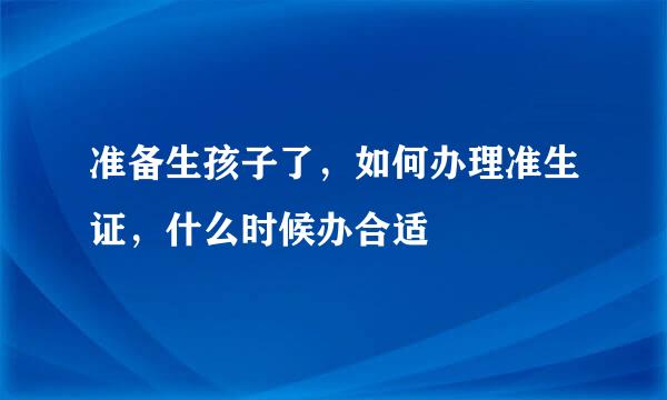 准备生孩子了，如何办理准生证，什么时候办合适