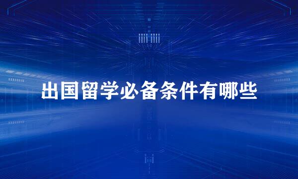 出国留学必备条件有哪些