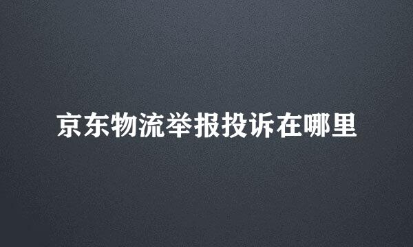 京东物流举报投诉在哪里
