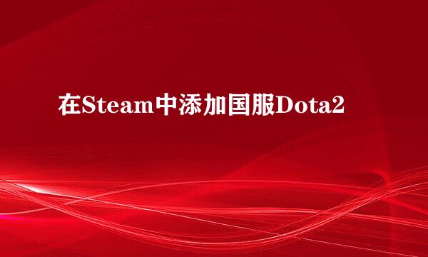 在Steam中添加国服Dota2