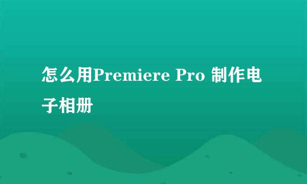 怎么用Premiere Pro 制作电子相册
