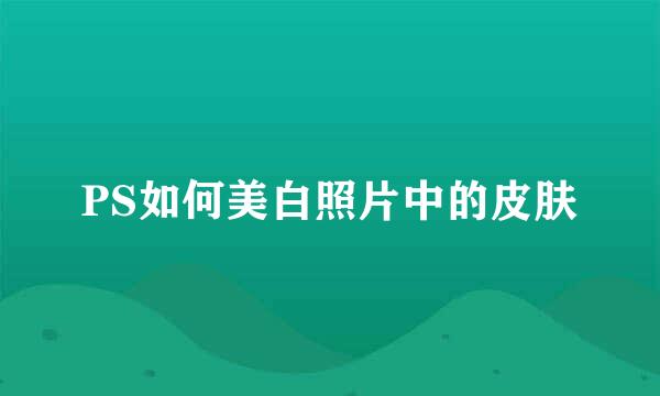 PS如何美白照片中的皮肤