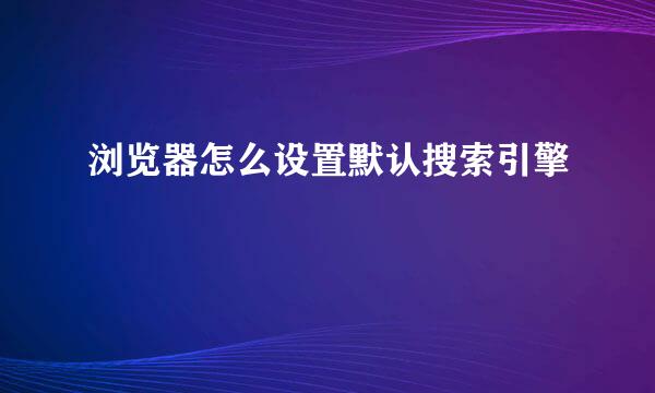 浏览器怎么设置默认搜索引擎