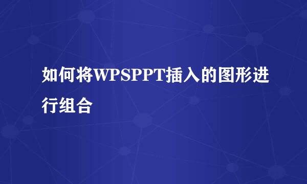 如何将WPSPPT插入的图形进行组合