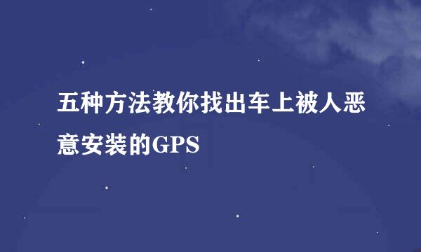 五种方法教你找出车上被人恶意安装的GPS